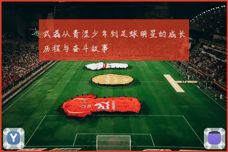武磊从青涩少年到足球明星的成长历程与奋斗故事