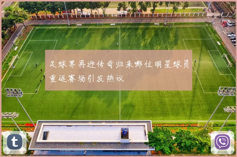 足球界再迎传奇归来哪位明星球员重返赛场引发热议