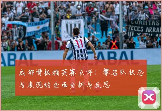 成都滑板精英赛点评：攀岩队状态与表现的全面分析与反思