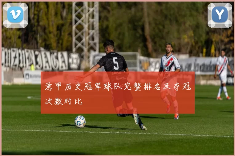 意甲历史冠军球队完整排名及夺冠次数对比