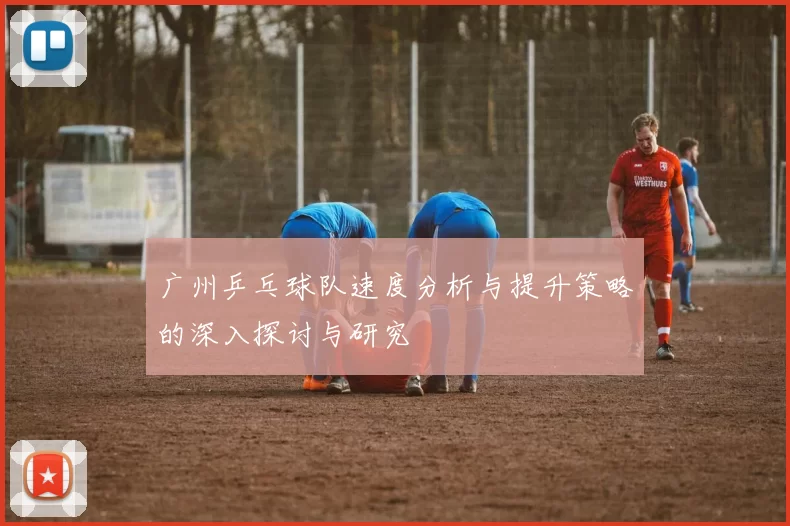 广州乒乓球队速度分析与提升策略的深入探讨与研究