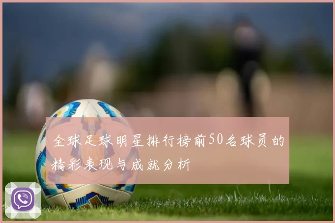 全球足球明星排行榜前50名球员的精彩表现与成就分析