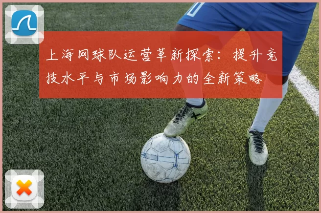 上海网球队运营革新探索：提升竞技水平与市场影响力的全新策略