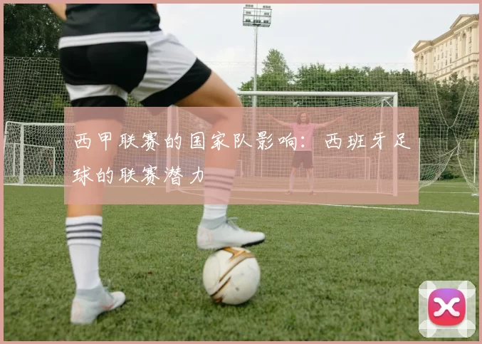 西甲联赛的国家队影响：西班牙足球的联赛潜力