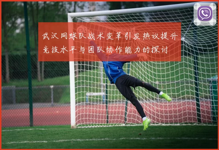 武汉网球队战术变革引发热议提升竞技水平与团队协作能力的探讨