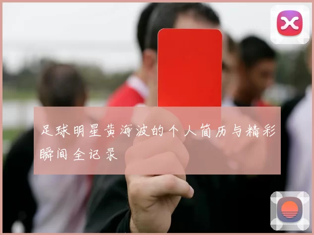足球明星黄海波的个人简历与精彩瞬间全记录