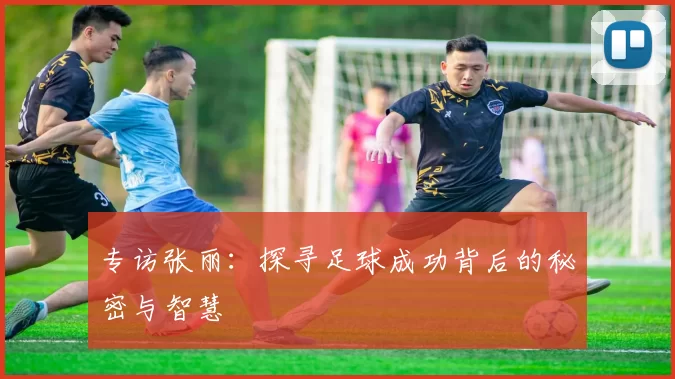 专访张丽：探寻足球成功背后的秘密与智慧